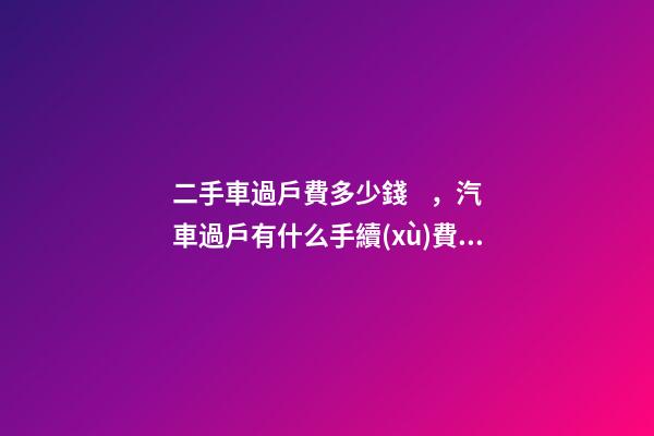 二手車過戶費多少錢，汽車過戶有什么手續(xù)費？